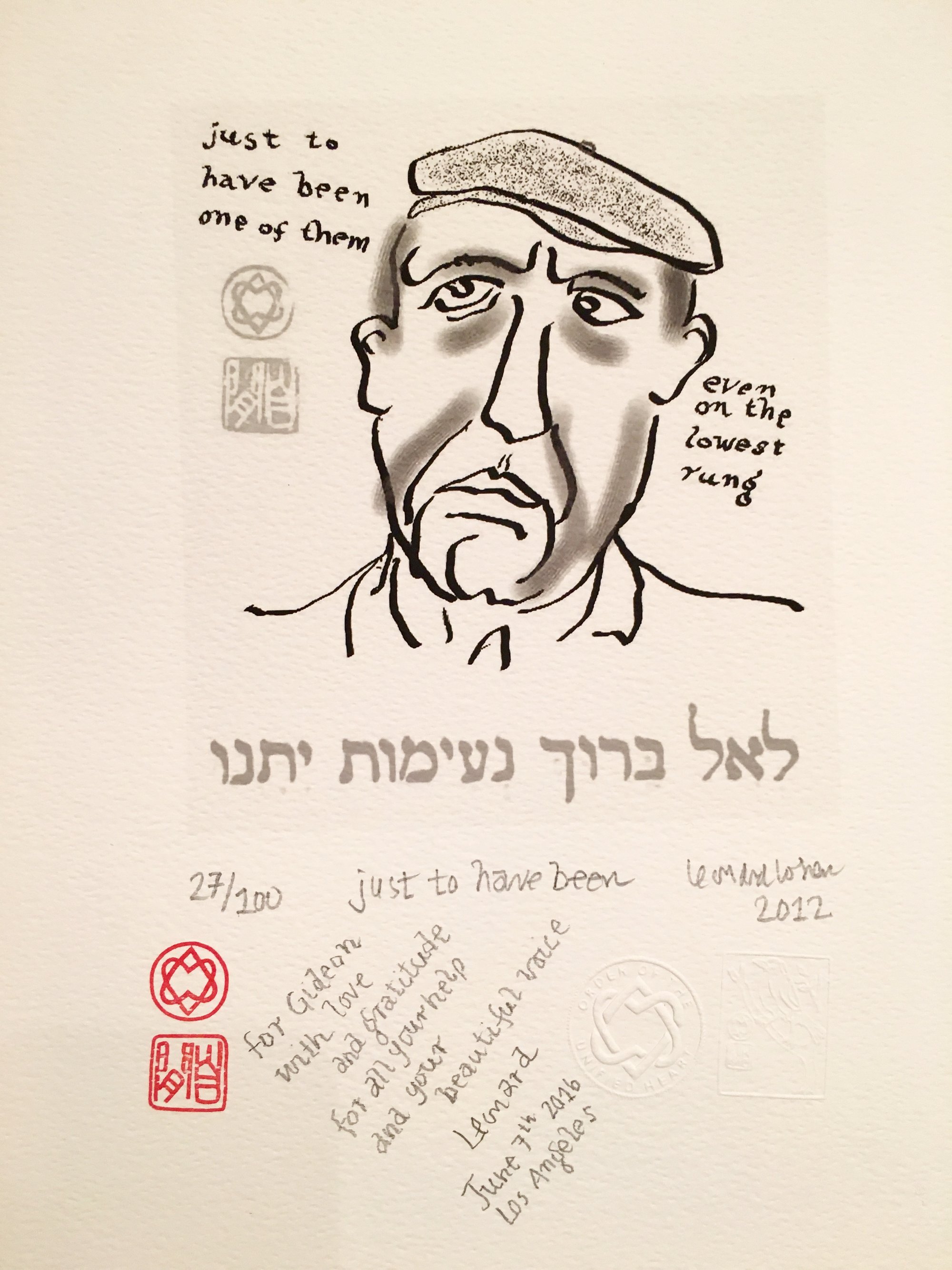 Leonard Cohen's self-portrait in ink, 2012: his own face in a flat cap, with &lsquo;just to have been one of them&rsquo; lettered across the top and &lsquo;even on the lowest rung&rsquo; down the right side, a line of Hebrew beneath the drawing, and below that the edition number 27 of 100, the title, his signature, two red seals and a handwritten dedication: for Gideon, with love and gratitude for all your help and your beautiful voice. Leonard. June 7th 2016, Los Angeles.