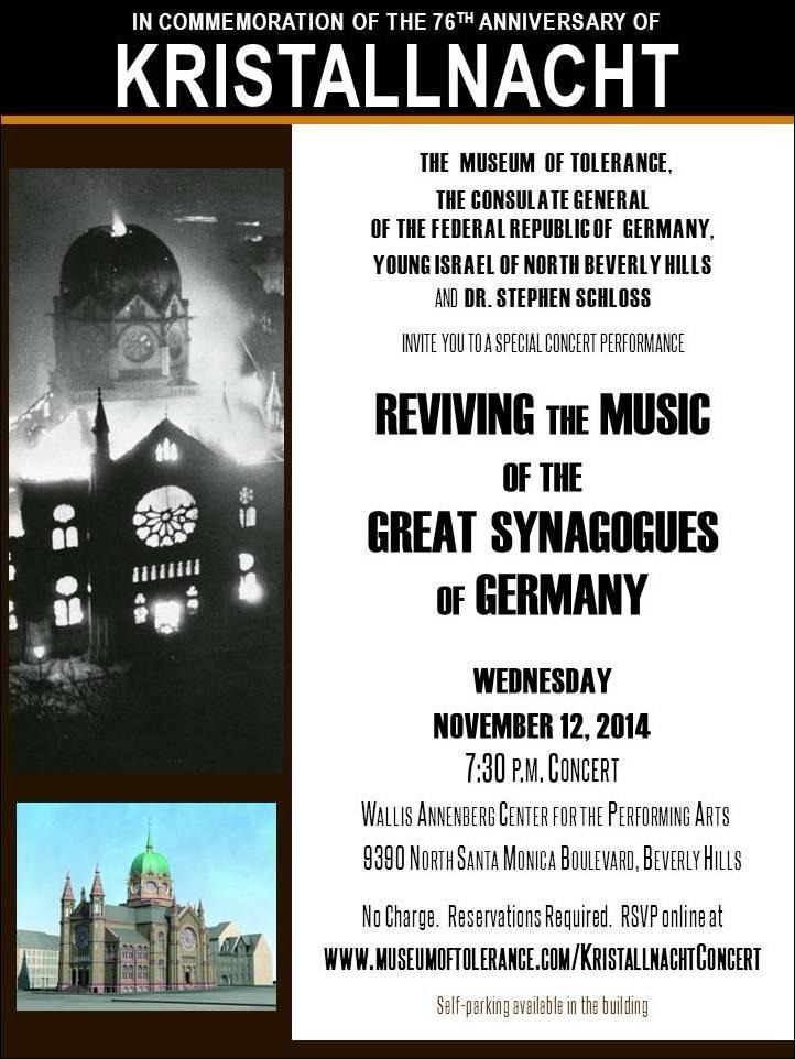 Poster for the Los Angeles premiere: in commemoration of the 76th anniversary of Kristallnacht, Reviving the Music of the Great Synagogues of Germany, Wednesday 12 November 2014 at the Wallis Annenberg Center for the Performing Arts, Beverly Hills, presented by the Museum of Tolerance, the Consulate General of the Federal Republic of Germany, Young Israel of North Beverly Hills and Dr. Stephen Schloss.